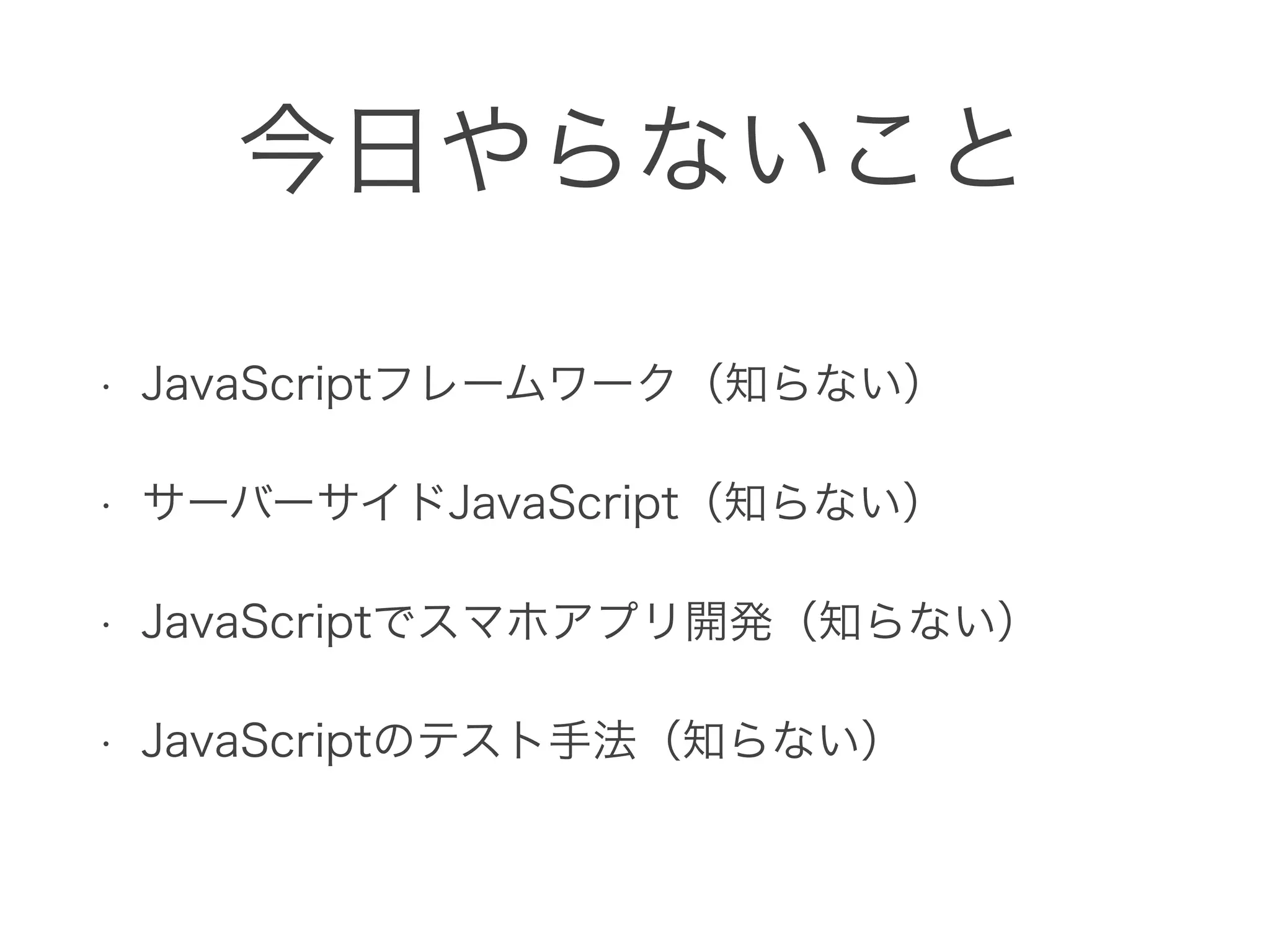 今日やらないこと
• JavaScriptフレームワーク（知らない）
• サーバーサイドJavaScript（知らない）
• JavaScriptでスマホアプリ開発（知らない）
• JavaScriptのテスト手法（知らない）
 