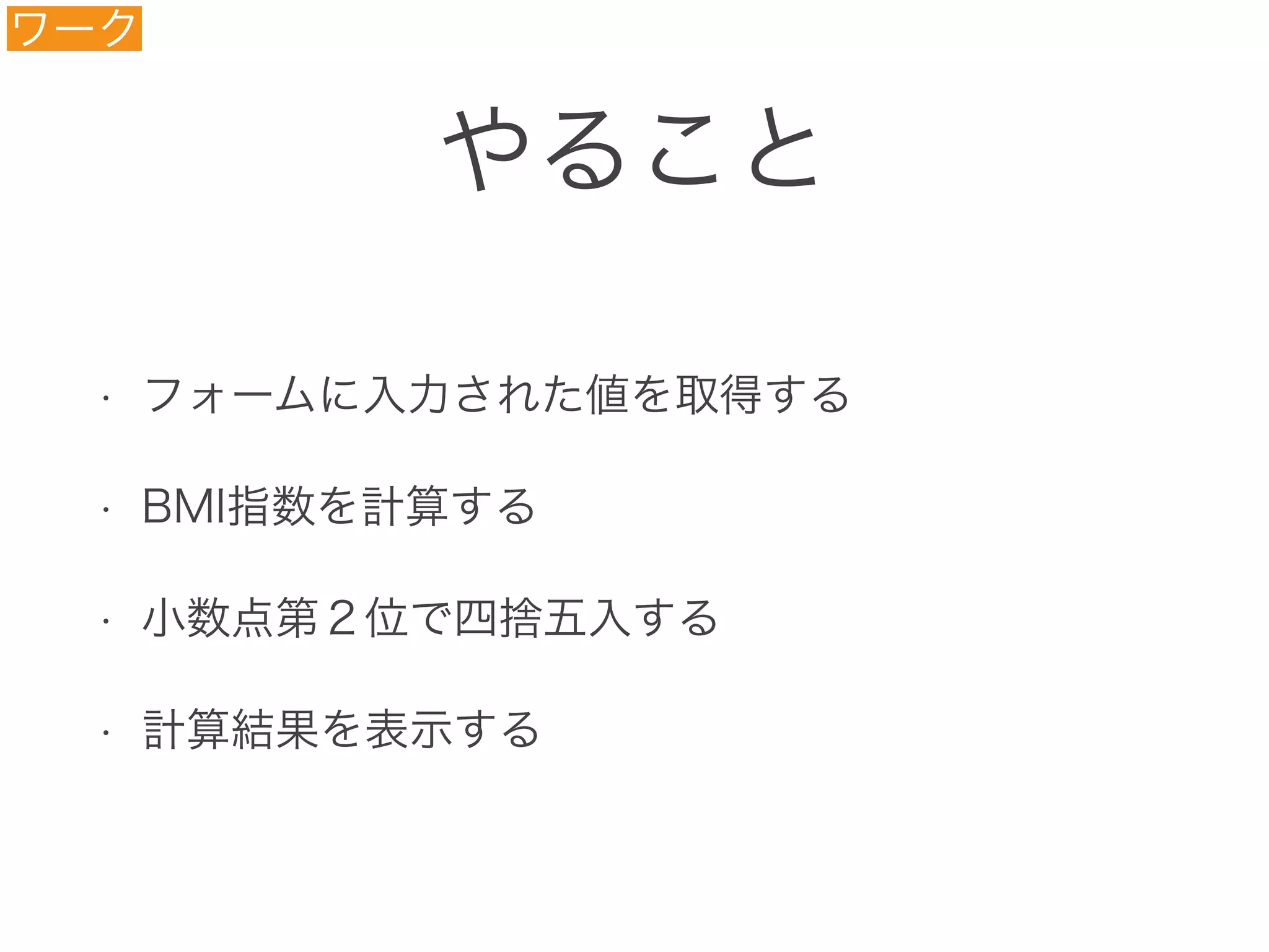 やること
ワーク
• フォームに入力された値を取得する
• BMI指数を計算する
• 小数点第２位で四捨五入する
• 計算結果を表示する
 