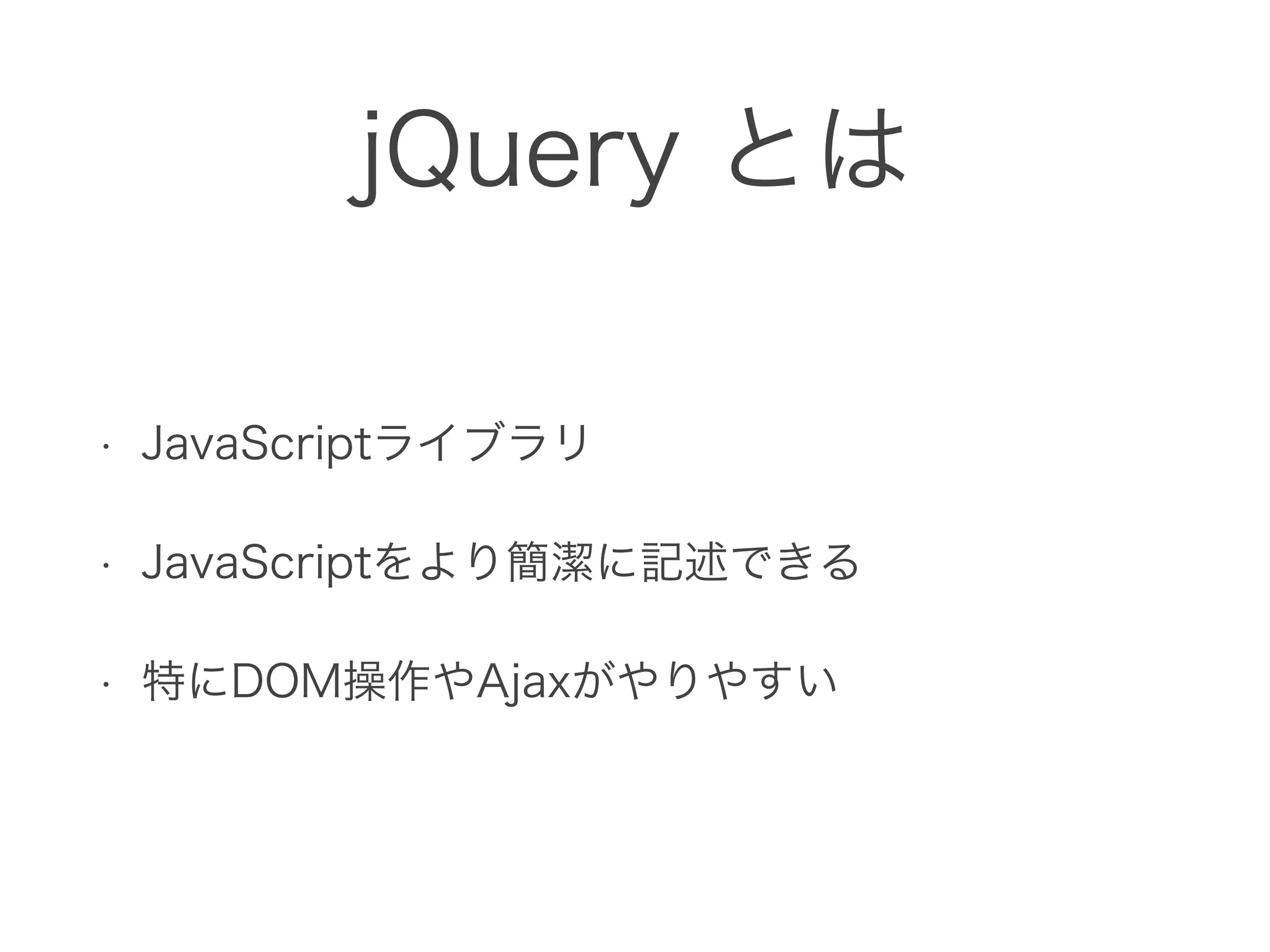 jQuery とは
• JavaScriptライブラリ
• JavaScriptをより簡潔に記述できる
• 特にDOM操作やAjaxがやりやすい
 