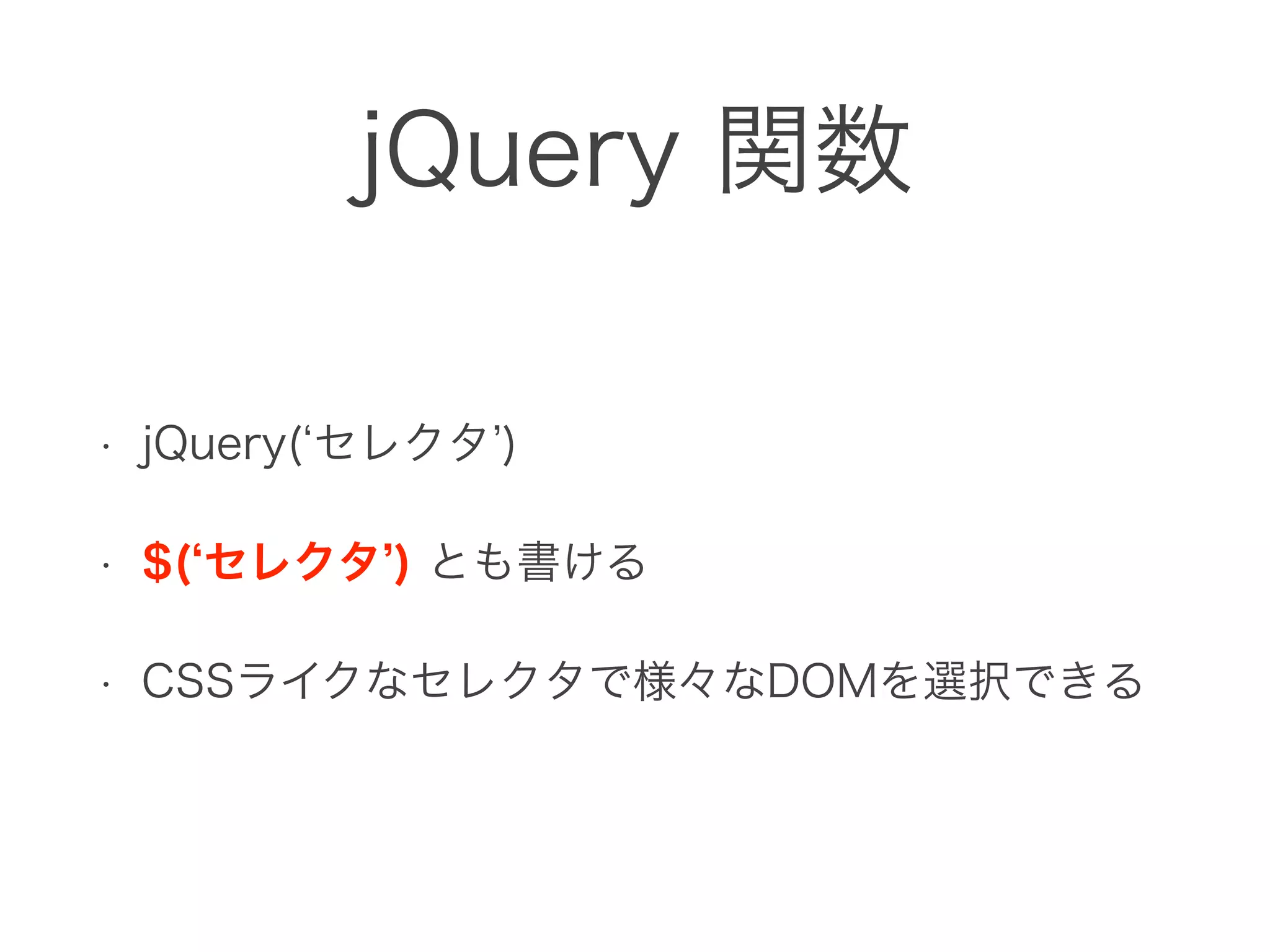 jQuery 関数
• jQuery( セレクタ )
• $( セレクタ ) とも書ける
• CSSライクなセレクタで様々なDOMを選択できる
 