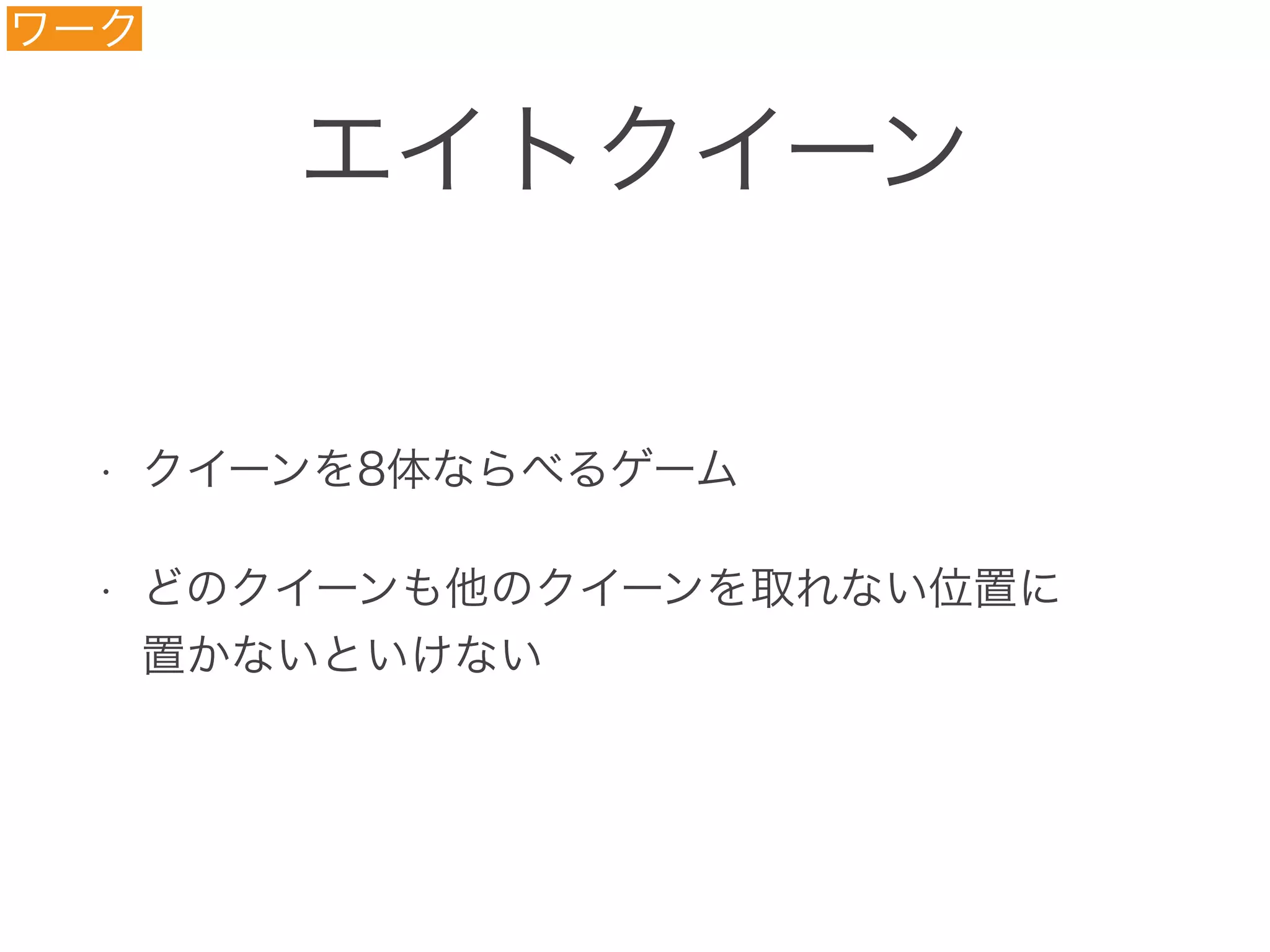 エイトクイーン
• クイーンを8体ならべるゲーム
• どのクイーンも他のクイーンを取れない位置に 
置かないといけない
ワーク
 