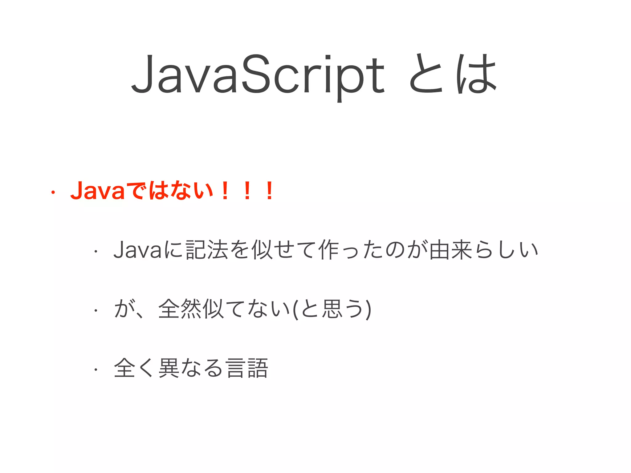 JavaScript とは
• Javaではない！！！
• Javaに記法を似せて作ったのが由来らしい
• が、全然似てない(と思う)
• 全く異なる言語
 