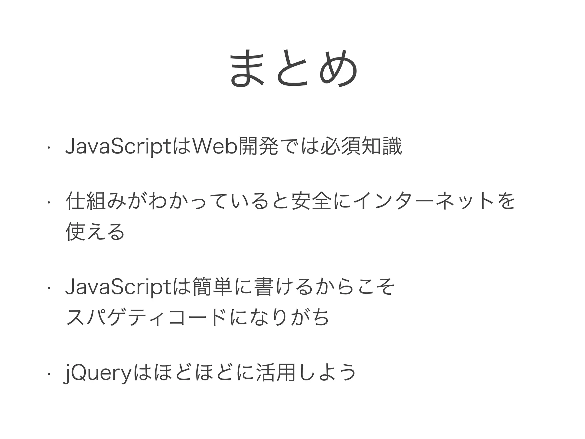 まとめ
• JavaScriptはWeb開発では必須知識
• 仕組みがわかっていると安全にインターネットを 
使える
• JavaScriptは簡単に書けるからこそ 
スパゲティコードになりがち
• jQueryはほどほどに活用しよう
 