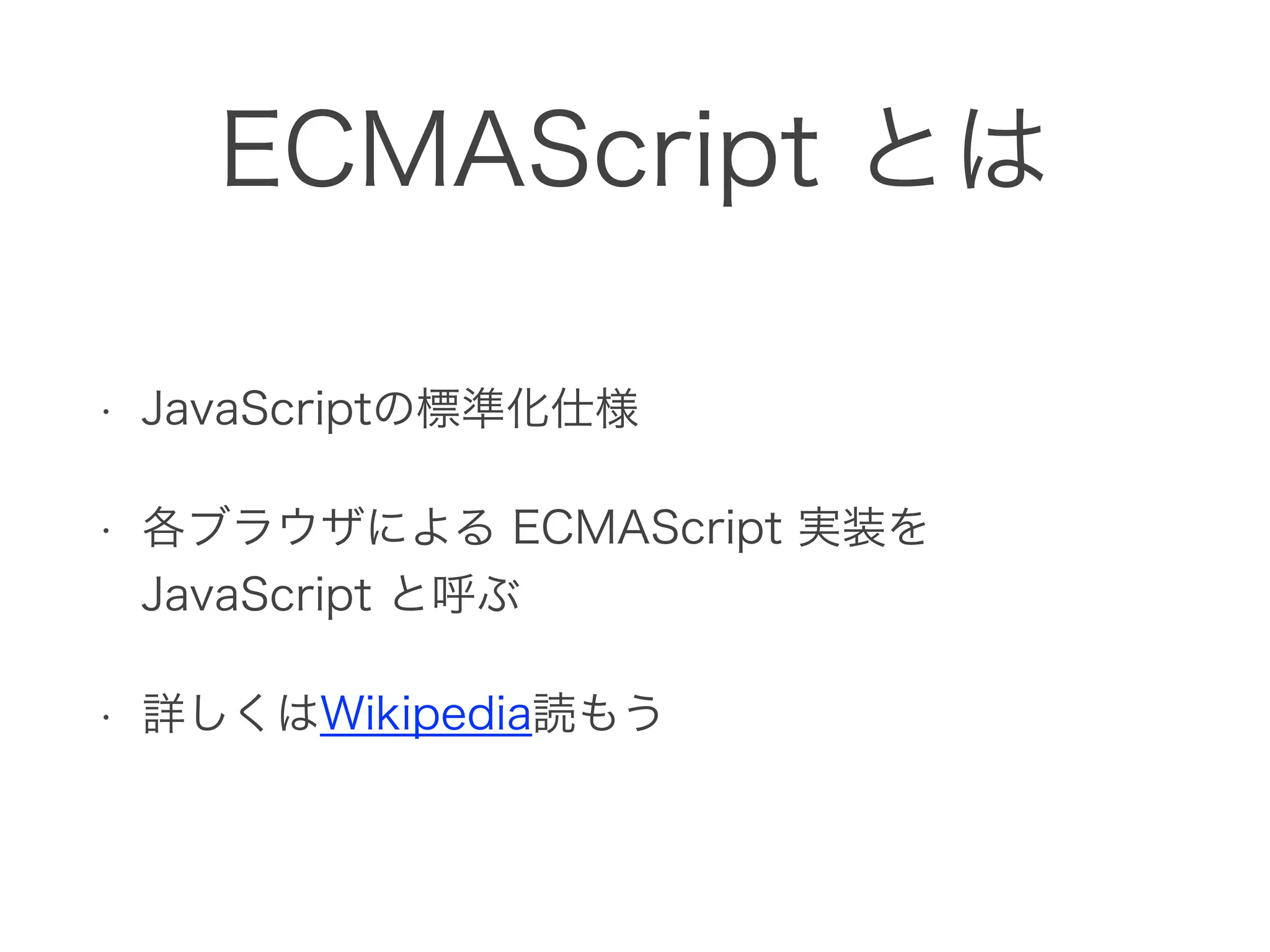 ECMAScript とは
• JavaScriptの標準化仕様
• 各ブラウザによる ECMAScript 実装を 
JavaScript と呼ぶ
• 詳しくはWikipedia読もう
 
