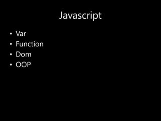 Javascript
• Var
• Function
• Dom
• OOP
 