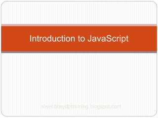 Introduction to JavaScript
www.bbsydptraining.blogspot.com
 