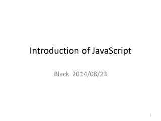 Introduction of JavaScript
Black 2014/08/23
1
 