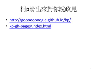 柯p滑出來對你說政見
• http://goooooooogle.github.io/kp/
• kp-gh-pagesindex.html
17
 
