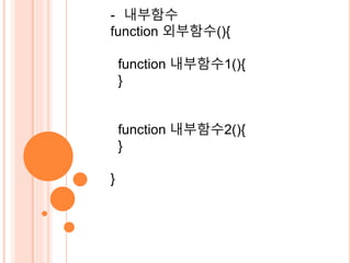 - 내부함수 
function 외부함수(){ 
function 내부함수1(){ 
} 
function 내부함수2(){ 
} 
} 
 