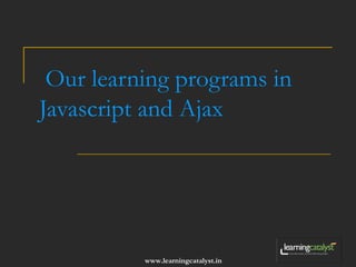 Our learning programs in 
Javascript and Ajax 
www.learningcatalyst.in 
 