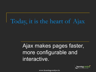 Today, it is the heart of Ajax 
Ajax makes pages faster, 
more configurable and 
interactive. 
www.learningcatalyst.in 
 