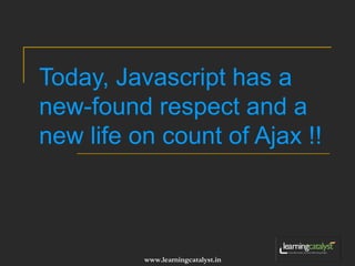 Today, Javascript has a 
new-found respect and a 
new life on count of Ajax !! 
www.learningcatalyst.in 
 