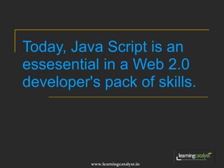 Today, Java Script is an 
essesential in a Web 2.0 
developer's pack of skills. 
www.learningcatalyst.in 
 