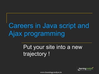 Careers in Java script and 
Ajax programming 
Put your site into a new 
trajectory ! 
www.learningcatalyst.in 
 