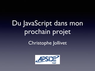 Du JavaScript dans mon 
prochain projet 
Christophe Jollivet 
 