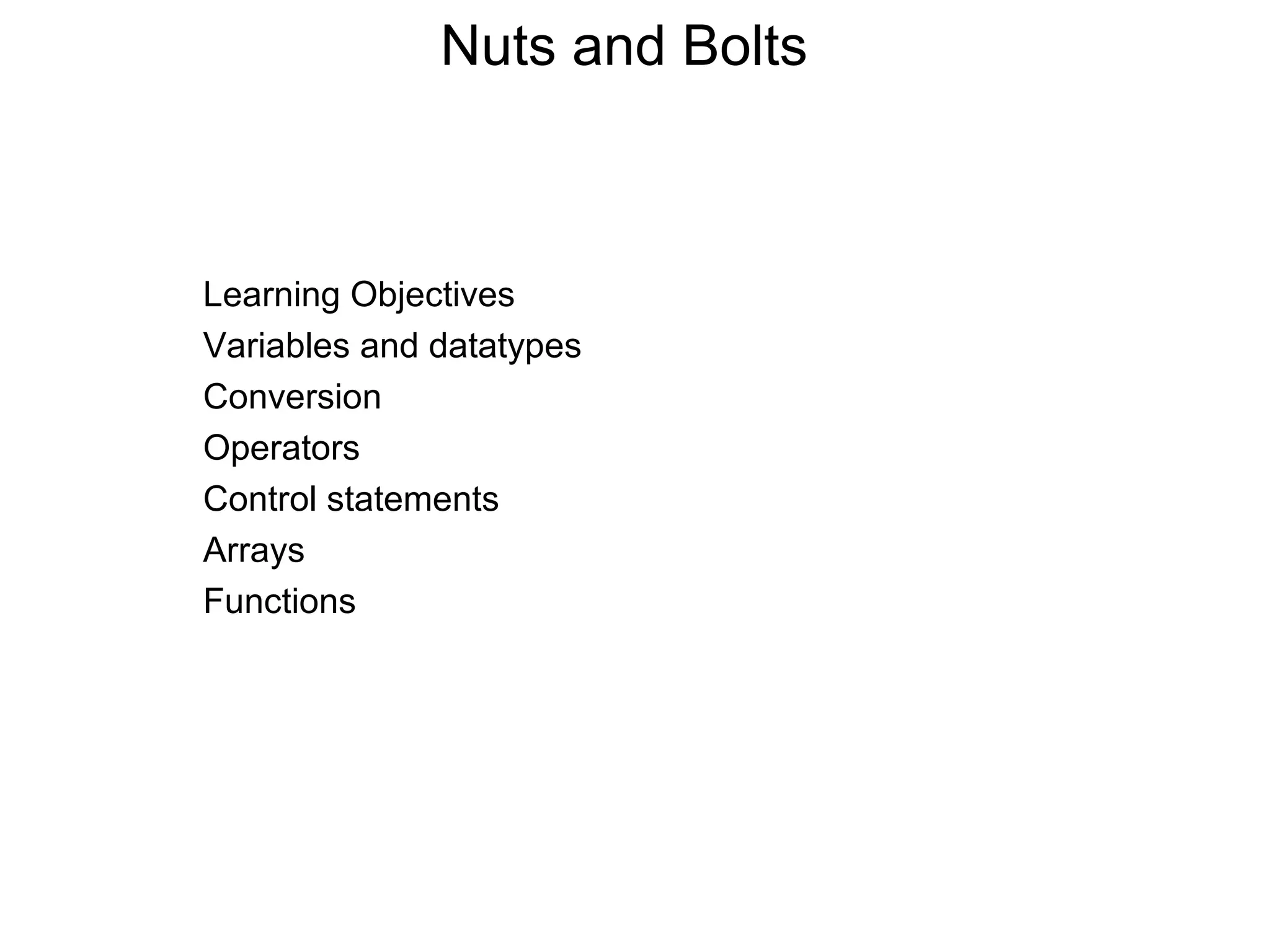 Nuts and Bolts 
Learning Objectives 
Variables and datatypes 
Conversion 
Operators 
Control statements 
Arrays 
Functions 
 