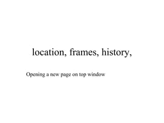 location, frames, history, 
Opening a new page on top window 
 