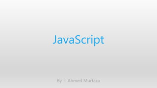 JavaScript 
By :: Ahmed Murtaza 
 