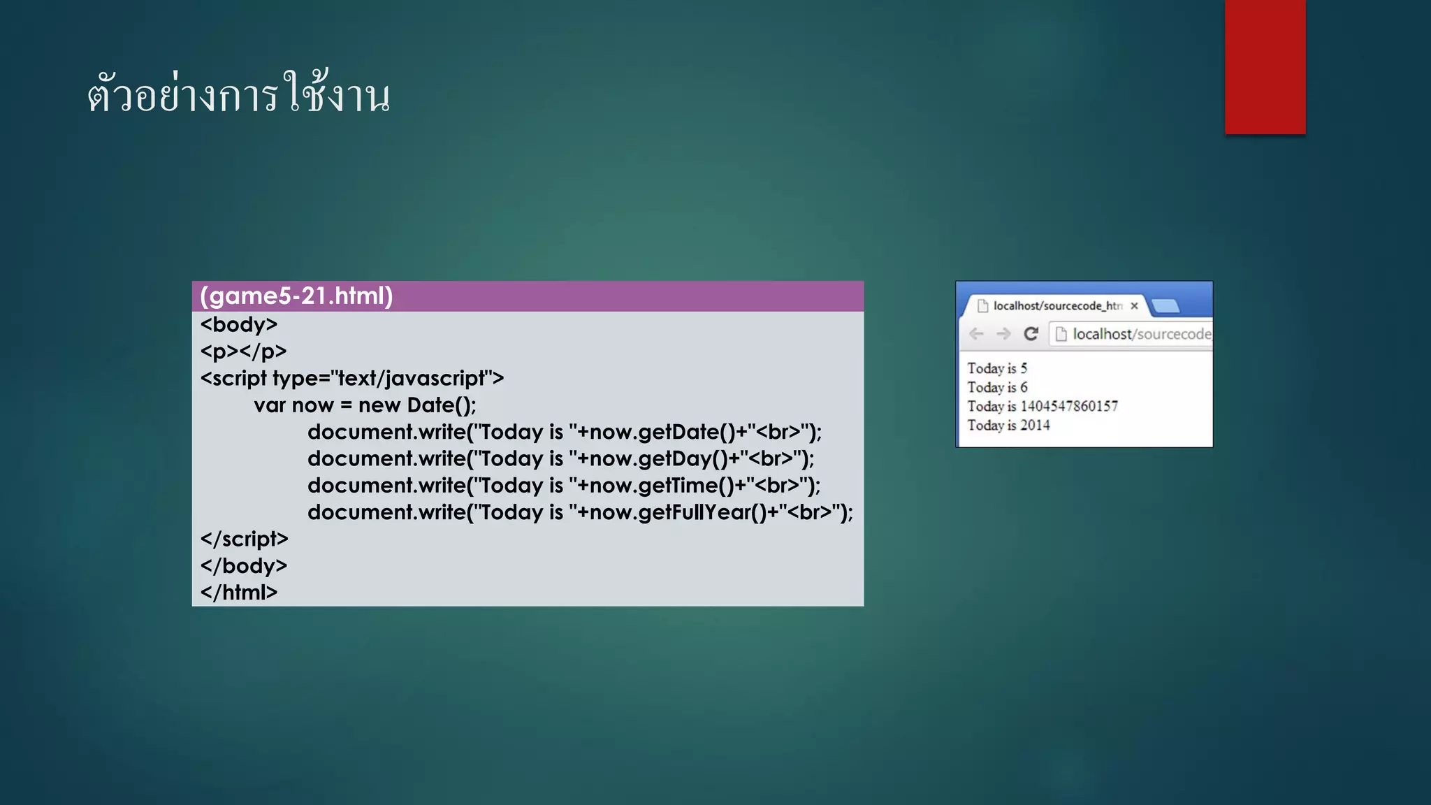 ตัวอย่างการใช้งาน 
(game5-21.html) 
<body> 
<p></p> 
<script type="text/javascript"> 
varnow = new Date(); 
document.write("Today is "+now.getDate()+"<br>"); 
document.write("Today is "+now.getDay()+"<br>"); 
document.write("Today is "+now.getTime()+"<br>"); 
document.write("Today is "+now.getFullYear()+"<br>"); 
</script> 
</body> 
</html>  