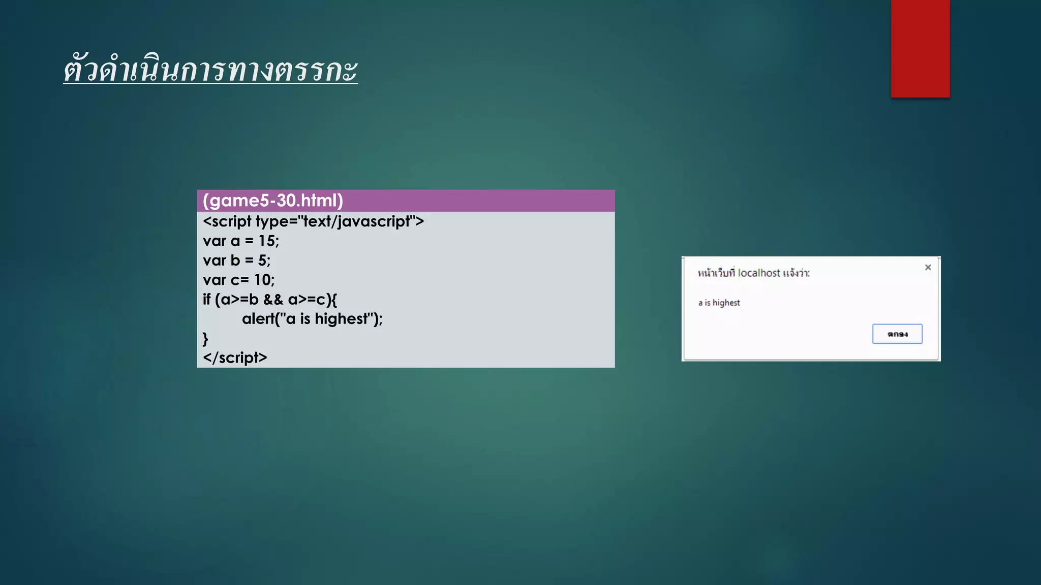 ตัวดาเนินการทางตรรกะ 
(game5-30.html) 
<script type="text/javascript"> 
vara = 15; 
varb = 5; 
varc= 10; 
if (a>=b && a>=c){ 
alert("a is highest"); 
} 
</script>  