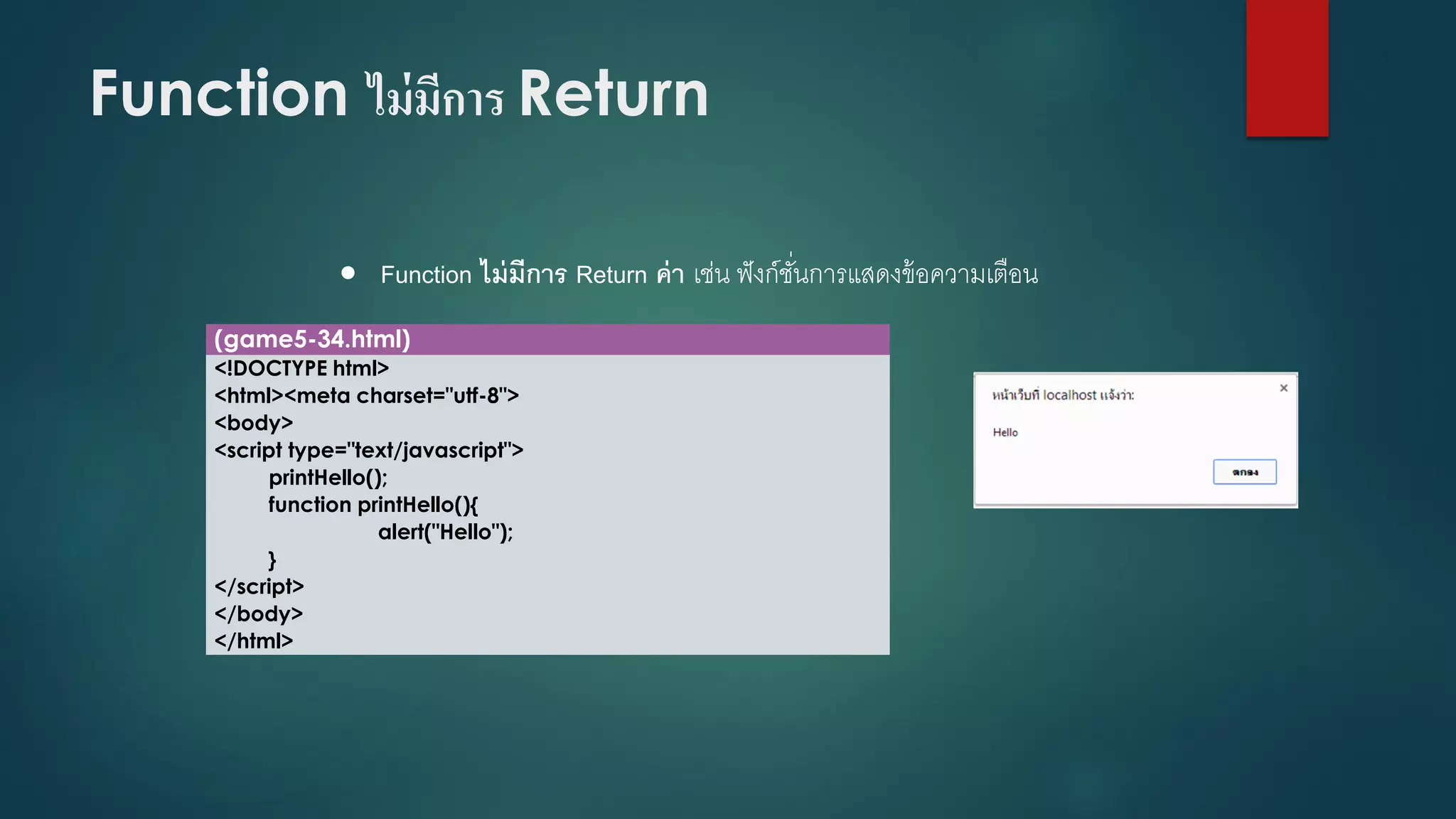 Function ไม่มีการ Return 
Function ไม่มีการ Return ค่า เช่น ฟังก์ชั่นการแสดงข้อความเตือน 
(game5-34.html) 
<!DOCTYPE html> 
<html><meta charset="utf-8"> 
<body> 
<script type="text/javascript"> 
printHello(); 
function printHello(){ 
alert("Hello"); 
} 
</script> 
</body> 
</html>  