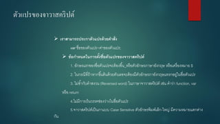 ตัวแปรของจาวาสคริปต์ 
เราสามารถประกาตัวแปรด้วยคาสั่ง 
varชื่อของตัวแปร=ค่าของตัวแปร; 
ข้อกำหนดในกำรตั้งชื่อตัวแปรของจำวำสคริปต์ 
1. อักษรแรกของชื่อตัวแปรจะต้องขึ้น_หรือตัวอักษรภาษาอังกฤษ หรือเครื่องหมาย $ 
2. ในกรณีที่ถ้าหากขึ้นต้นด้วยตัวเลขจะต้องมีตัวอักษรภาอังกฤษแทรกอยู่ในชื่อตัวแปร 
3. ไม่ซ้ากับคาสงวน (Reversed word) ในภาษาจาวาสคริปต์ เช่น คาว่า function, var 
หรือ return 
4.ไม่มีการเว้นวรรคช่องว่างในชื่อตัวแปร 
5.จาวาสคริปต์เป็นภาแบบ Case Sensitive ตัวอักษรพิมพ์เล็ก-ใหญ่ มีความหมายแตกต่าง กัน  