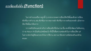 การเขียนฟังก์ชั่น (Function) 
ในการคานวณหรือวาดรูปซ้าๆ เราสามารถลดการเขียนโค้ดให้สั้นลงด้วยการเขียน ฟังก์ชั่นการทางาน เช่น ฟังก์ชั่นการวาดฉากหลัง ฟังก์ชั่นการวาดตัวละครหลัก แล้วทากร เรียกใช้เมื่อเราต้องการ 
จาวาสคริปต์จะแตกต่างกับการเขียนฟังก์ชั่นในภาษาอื่น ตรงที่นักพัฒนาไม่ต้องระบุ ว่า จะ Return ค่าเป็นตัวแปรชนิดอะไร ทั้งนี้ก็เพื่อความคล่องตัวในการเขียนโค้ด แต่ ในทางกลับกันผู้เขียนควรระวังในการใช้งาน เพราะเราต้องทราบชนิดของตัวแปรด้วย ตนเอง  