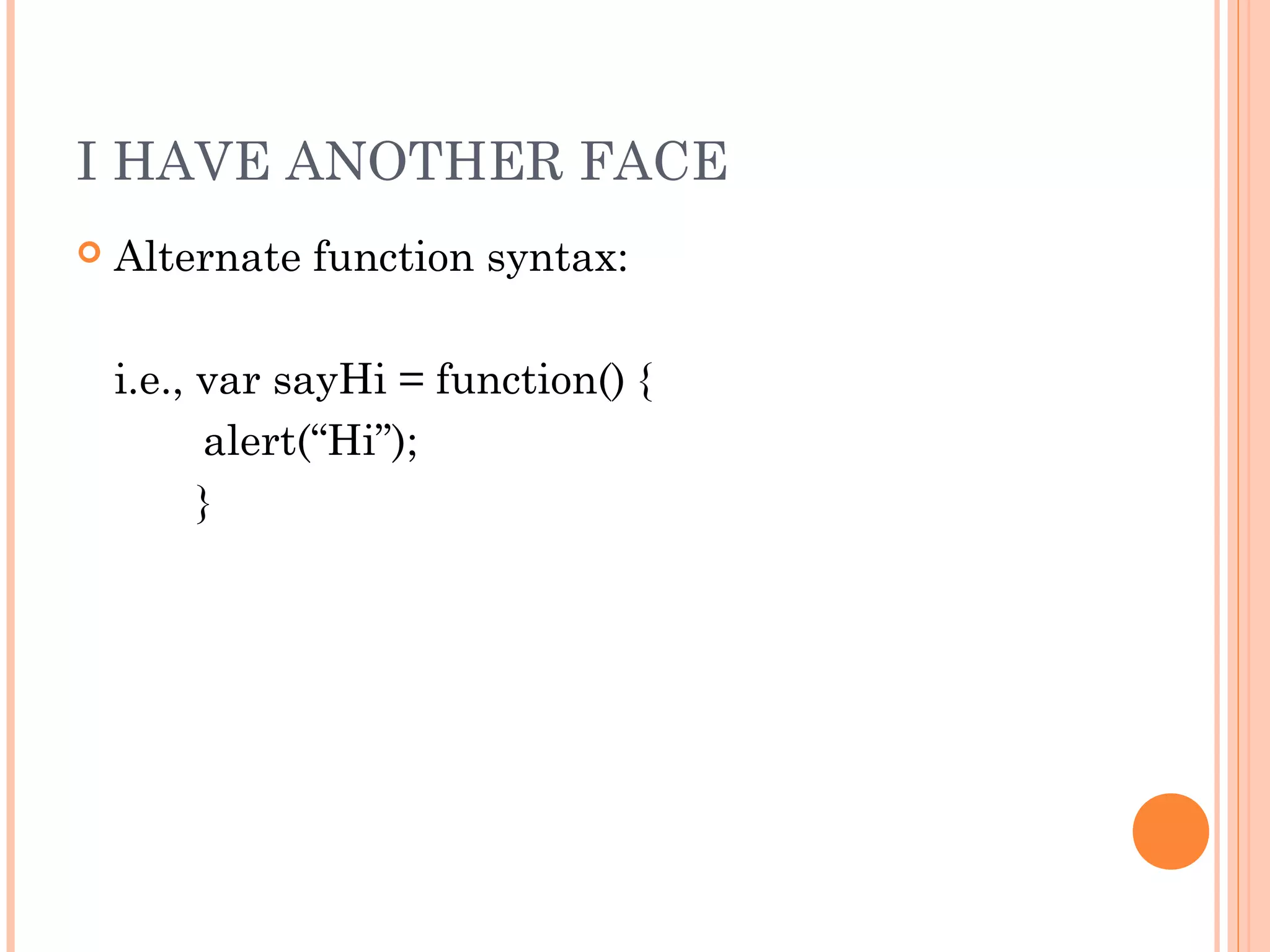 I HAVE ANOTHER FACE
 Alternate function syntax:
i.e., var sayHi = function() {
alert(“Hi”);
}
 