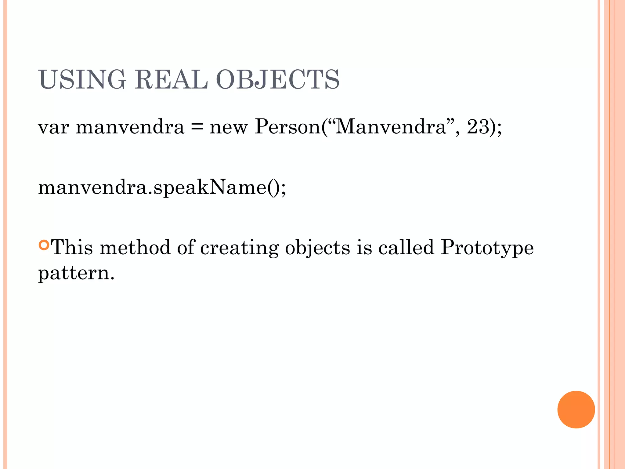 USING REAL OBJECTS
var manvendra = new Person(“Manvendra”, 23);
manvendra.speakName();
This method of creating objects is called Prototype
pattern.
 
