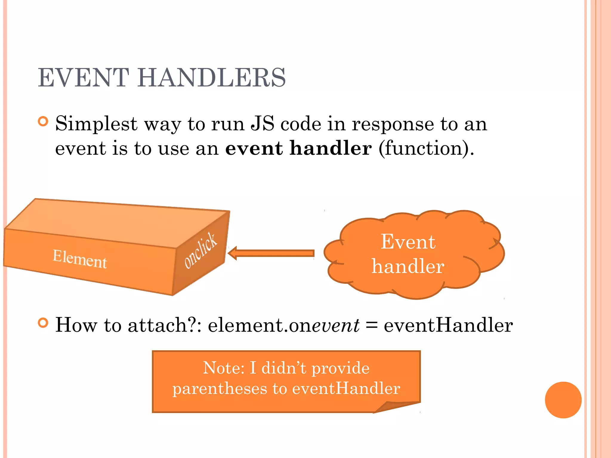 EVENT HANDLERS
 Simplest way to run JS code in response to an
event is to use an event handler (function).
 How to attach?: element.onevent = eventHandler
Event
handler
Note: I didn’t provide
parentheses to eventHandler
 