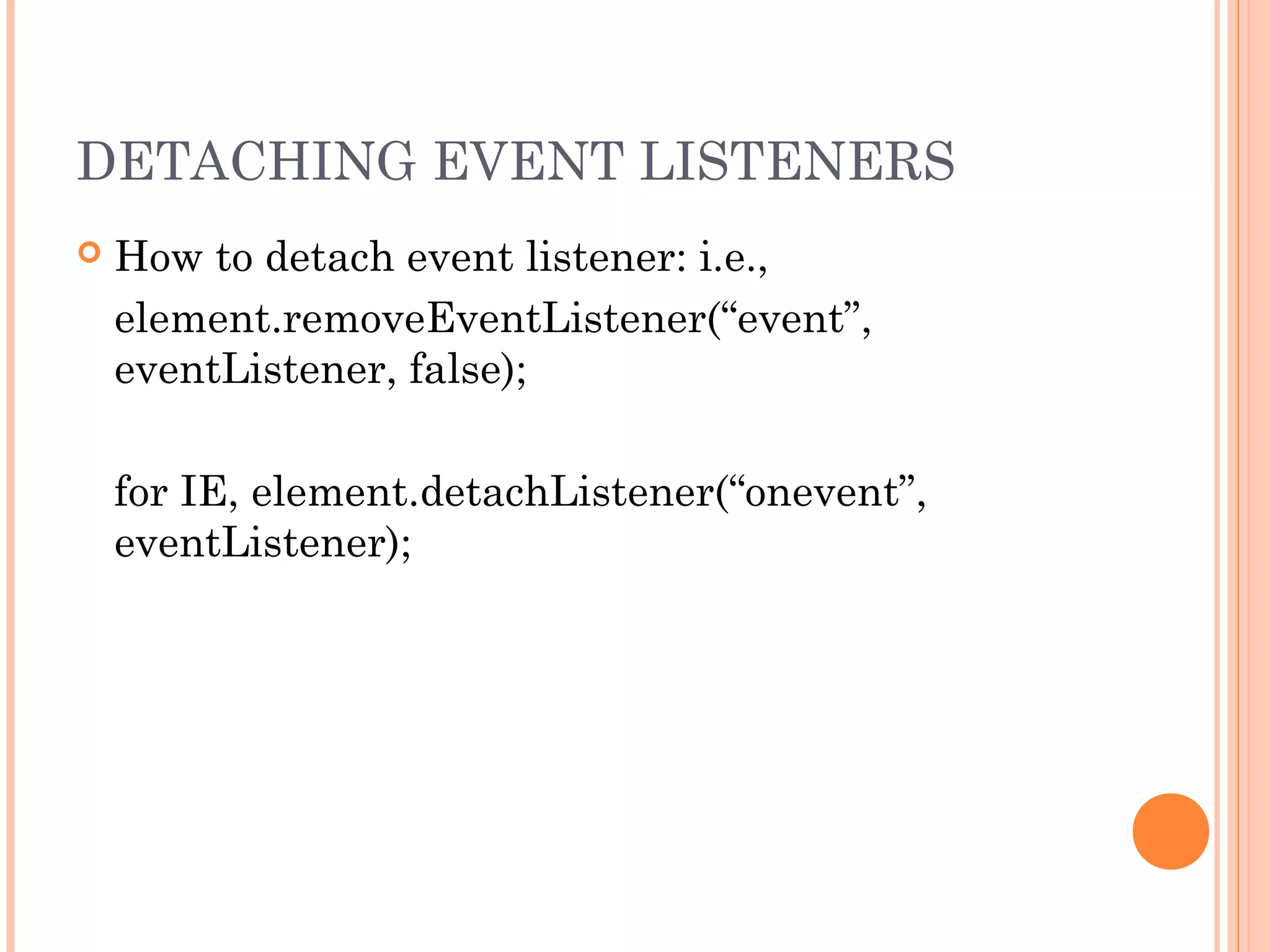 DETACHING EVENT LISTENERS
 How to detach event listener: i.e.,
element.removeEventListener(“event”,
eventListener, false);
for IE, element.detachListener(“onevent”,
eventListener);
 