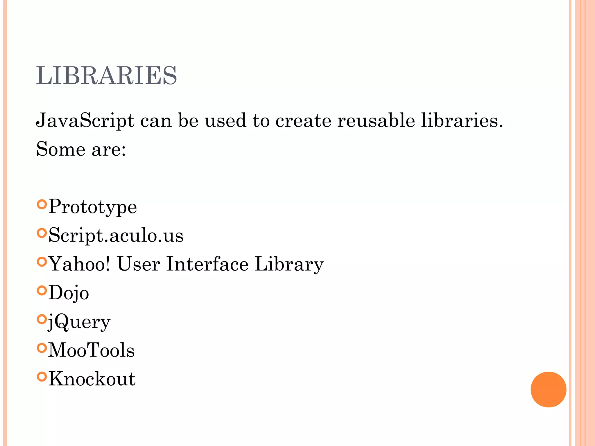 LIBRARIES
JavaScript can be used to create reusable libraries.
Some are:
Prototype
Script.aculo.us
Yahoo! User Interface Library
Dojo
jQuery
MooTools
Knockout
 