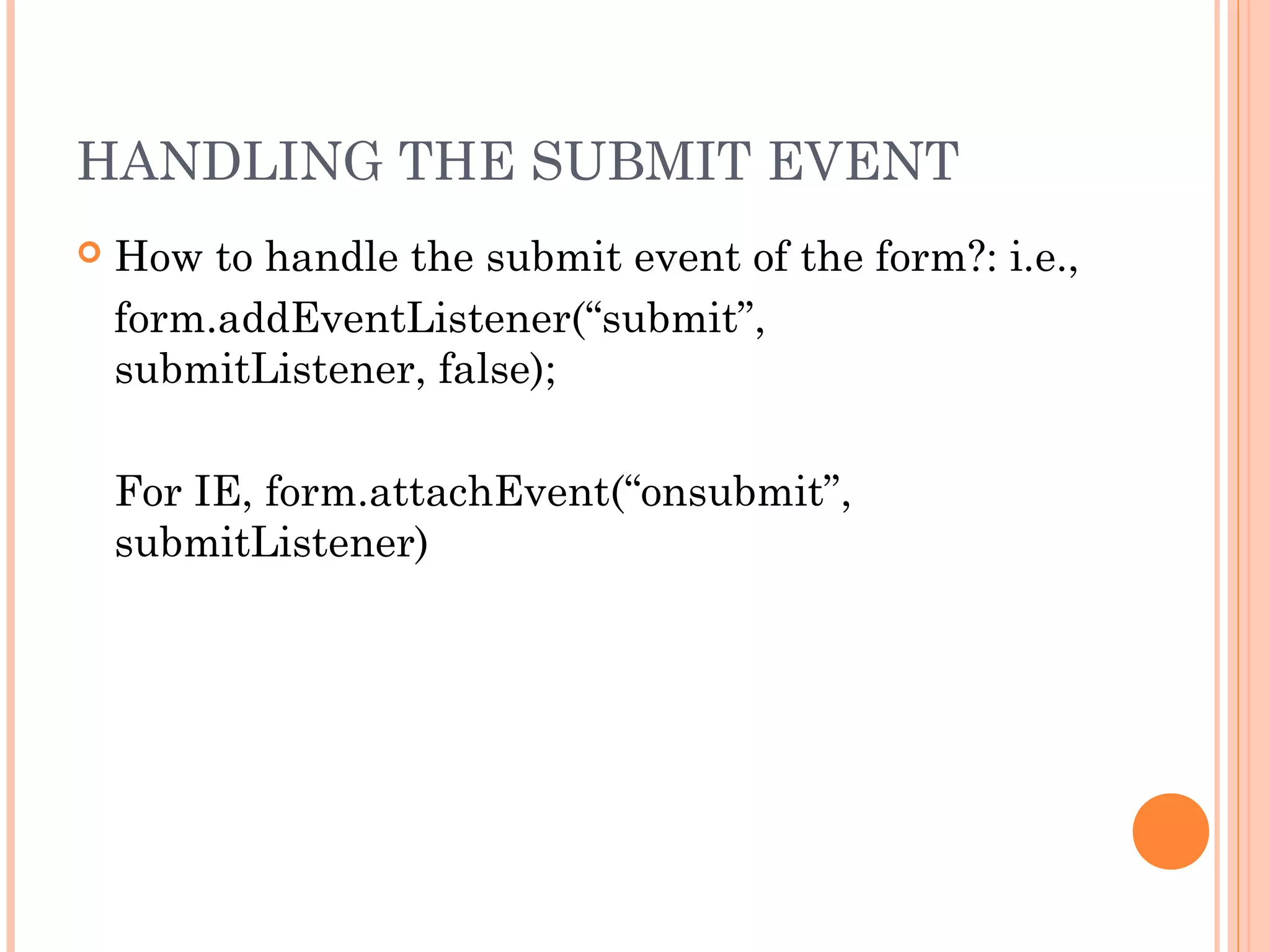 HANDLING THE SUBMIT EVENT
 How to handle the submit event of the form?: i.e.,
form.addEventListener(“submit”,
submitListener, false);
For IE, form.attachEvent(“onsubmit”,
submitListener)
 