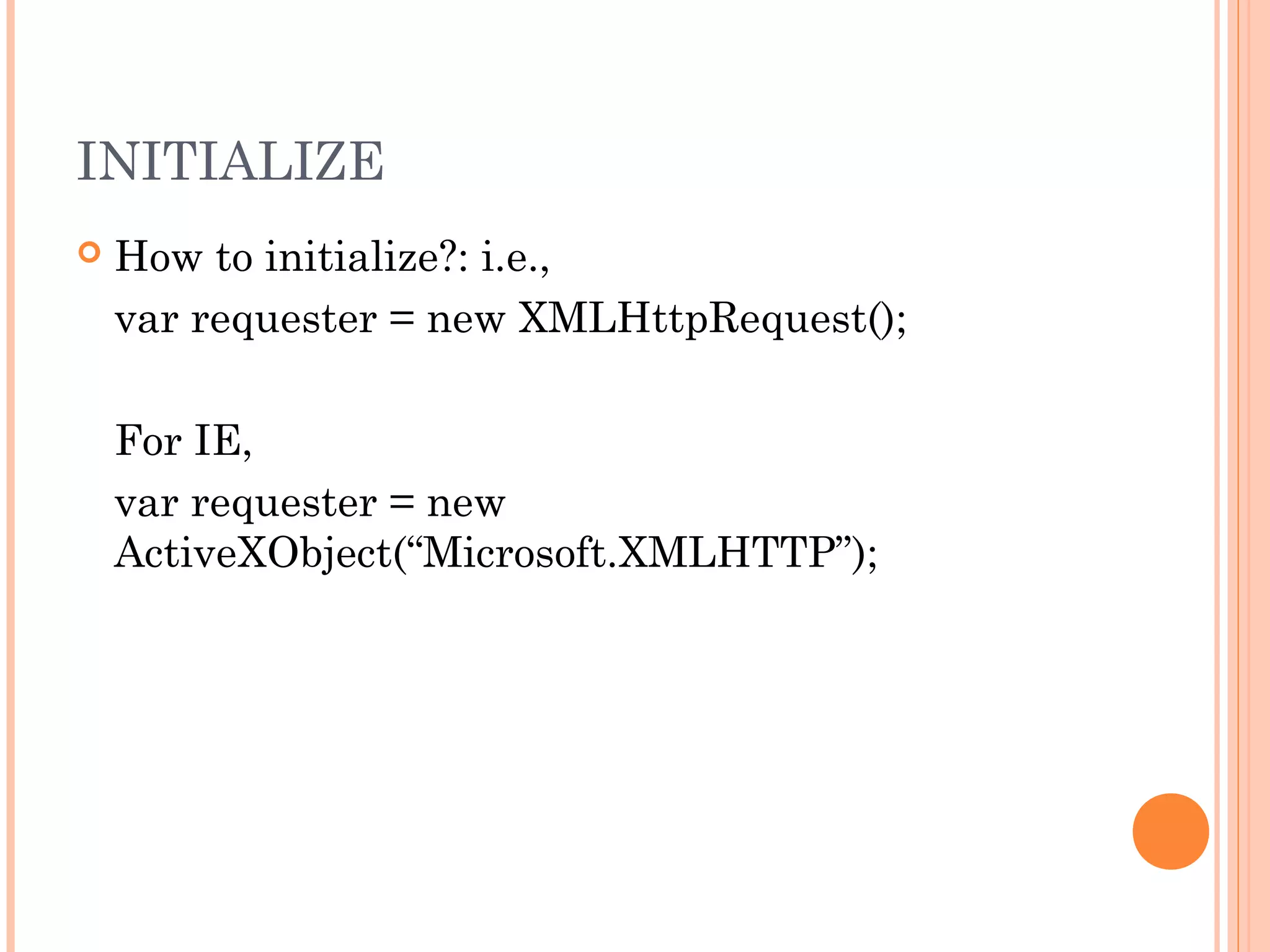 INITIALIZE
 How to initialize?: i.e.,
var requester = new XMLHttpRequest();
For IE,
var requester = new
ActiveXObject(“Microsoft.XMLHTTP”);
 