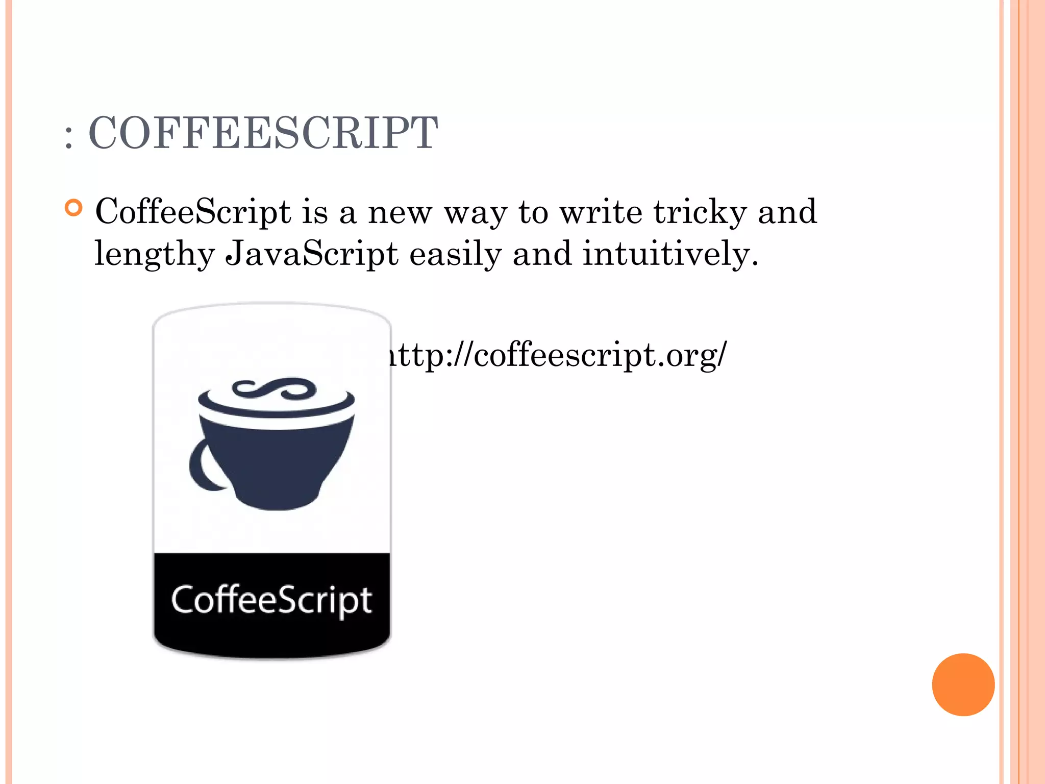 : COFFEESCRIPT
 CoffeeScript is a new way to write tricky and
lengthy JavaScript easily and intuitively.
http://coffeescript.org/
 