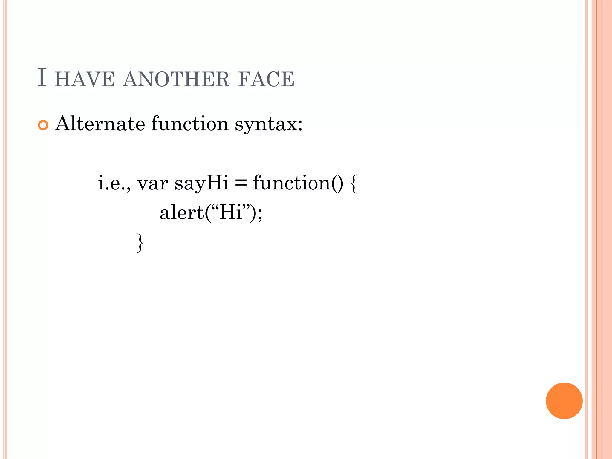 I HAVE ANOTHER FACE 
 Alternate function syntax: 
i.e., var sayHi = function() { 
alert(“Hi”); 
} 
 