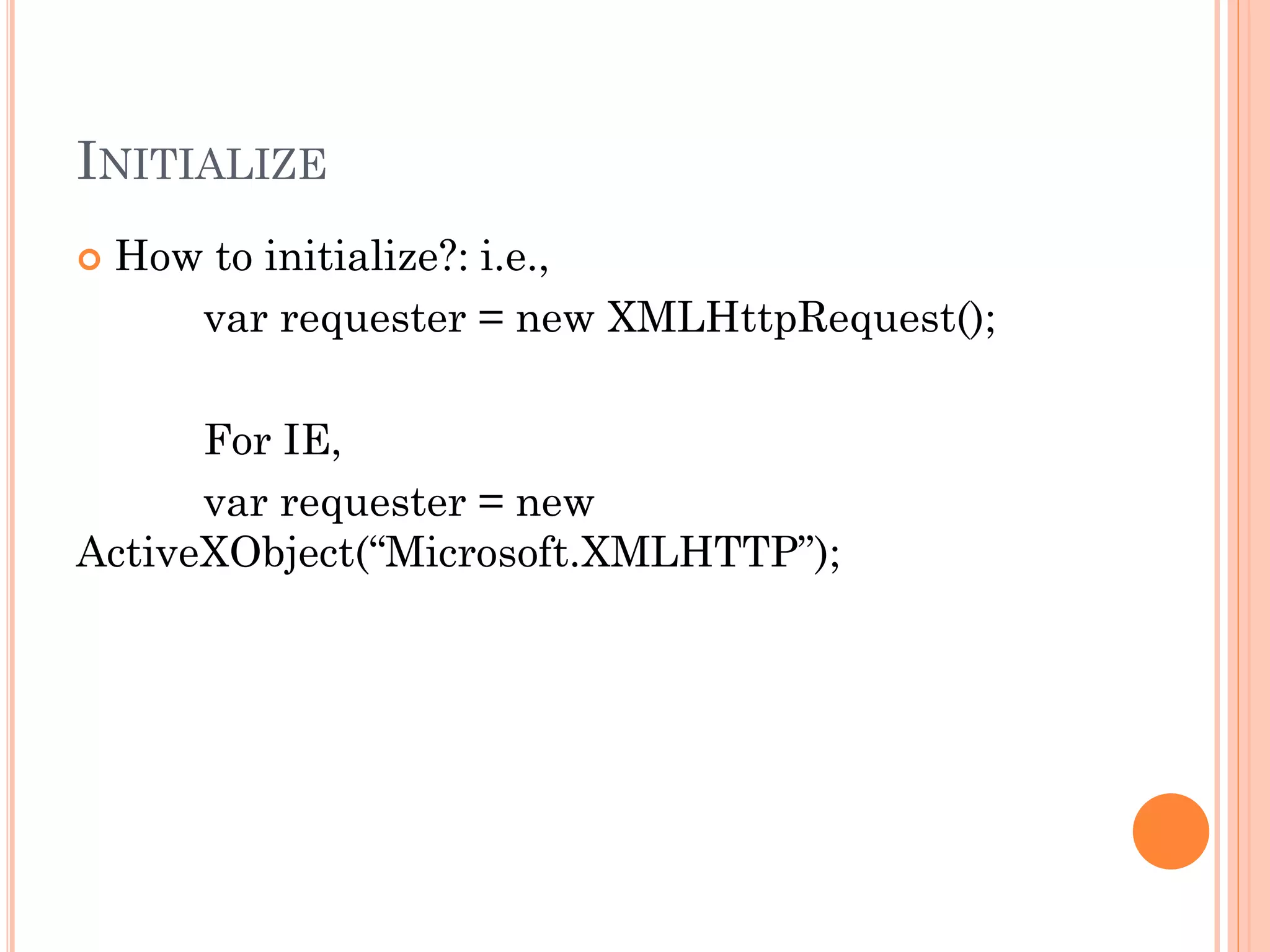 INITIALIZE 
 How to initialize?: i.e., 
var requester = new XMLHttpRequest(); 
For IE, 
var requester = new 
ActiveXObject(“Microsoft.XMLHTTP”); 
 