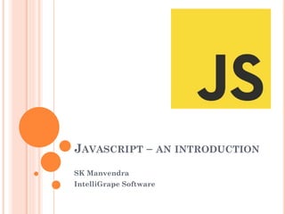 JAVASCRIPT – AN INTRODUCTION 
SK Manvendra 
IntelliGrape Software 
 