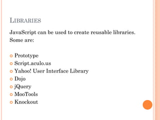 LIBRARIES 
JavaScript can be used to create reusable libraries. 
Some are: 
 Prototype 
 Script.aculo.us 
 Yahoo! User Interface Library 
 Dojo 
 jQuery 
 MooTools 
 Knockout 
 