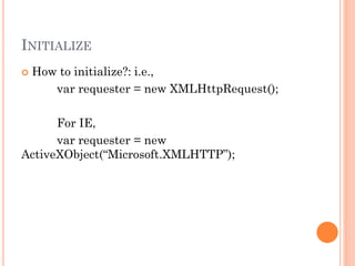 INITIALIZE 
 How to initialize?: i.e., 
var requester = new XMLHttpRequest(); 
For IE, 
var requester = new 
ActiveXObject(“Microsoft.XMLHTTP”); 
 