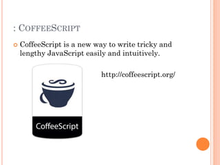 : COFFEESCRIPT 
 CoffeeScript is a new way to write tricky and 
lengthy JavaScript easily and intuitively. 
http://coffeescript.org/ 
 