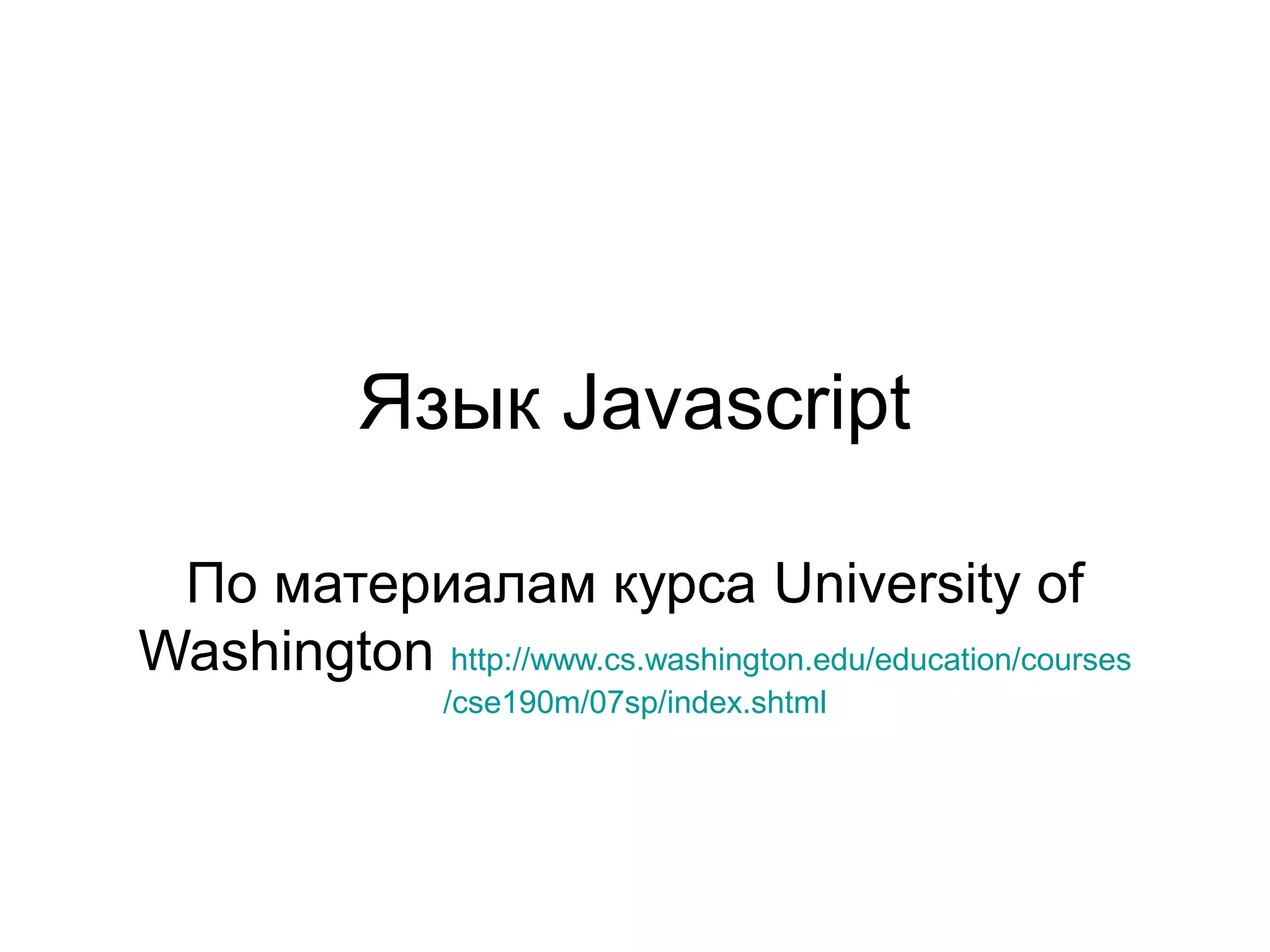 Язык Javascript 
По материалам курса University of 
Washington http://www.cs.washington.edu/education/courses 
/cse190m/07sp/index.shtml 
 
