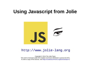 Using Javascript from Jolie
Copyright © 2014 The Jolie Team.
This work is licensed under the Creative Commons Attribution License (CC BY).
To view a copy of this license, visit https://creativecommons.org/licenses/by/4.0
http://www.jolie-lang.org
 