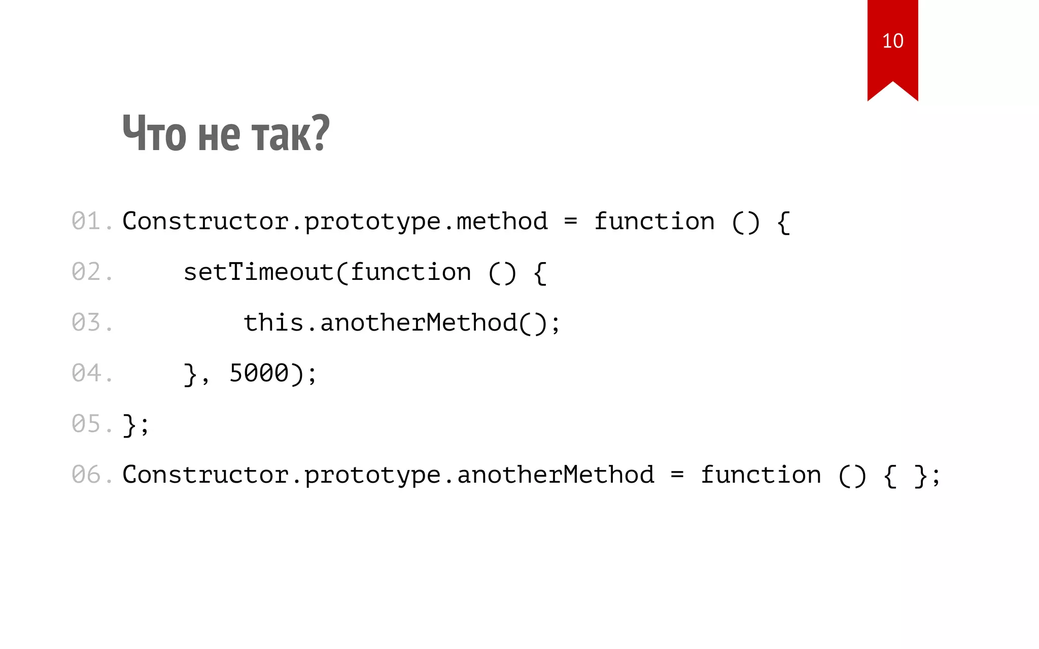 Что не так? Constructor.prototype.method = function () { setTimeout(function () { this.anotherMethod(); }, 5000); }; Constructor.prototype.anotherMethod = function () { }; 01. 02. 03. 04. 05. 06. 10 