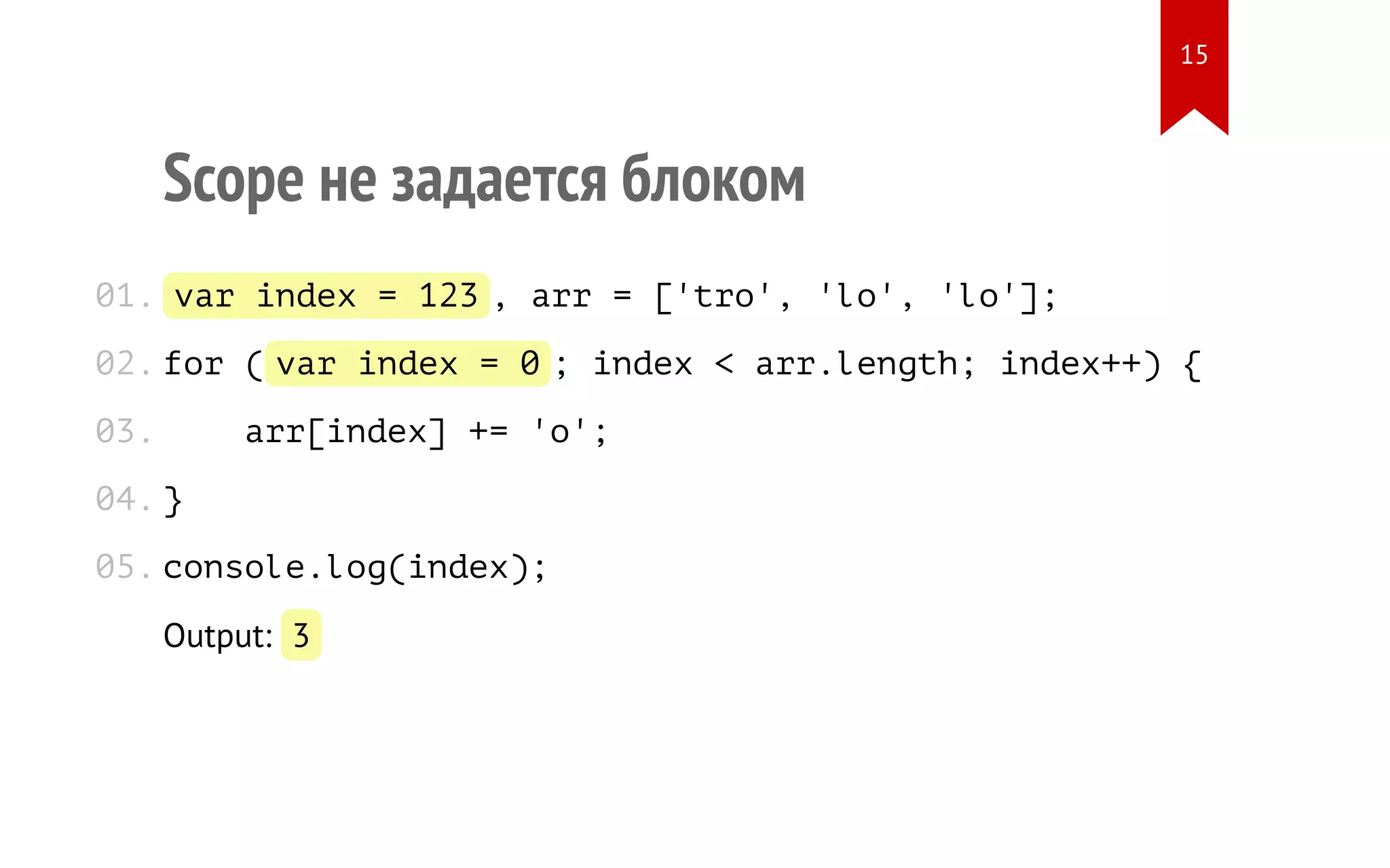 Scope не задается блоком var index = 123, arr = ['tro', 'lo', 'lo']; for (var index = 0; index < arr.length; index++) { arr[index] += 'o'; } console.log(index); Output: 3 01. 02. 03. 04. 05. 15 
