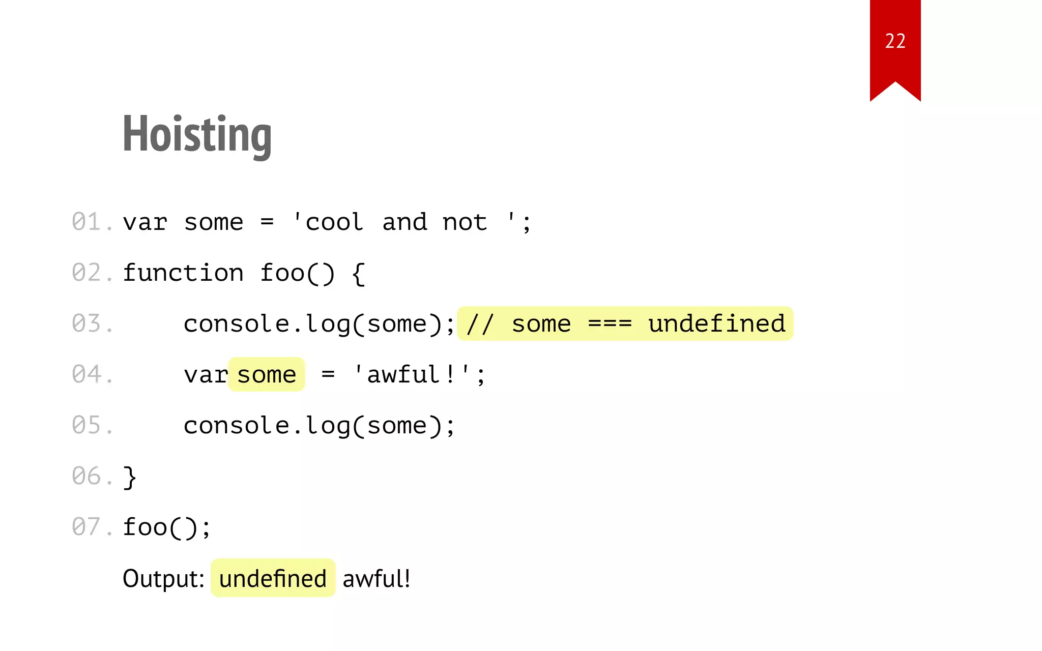 Hoisting var some = 'cool and not '; function foo() { console.log(some);// some === undefined varsome = 'awful!'; console.log(some); } foo(); Output: undeﬁned awful! 01. 02. 03. 04. 05. 06. 07. 22 