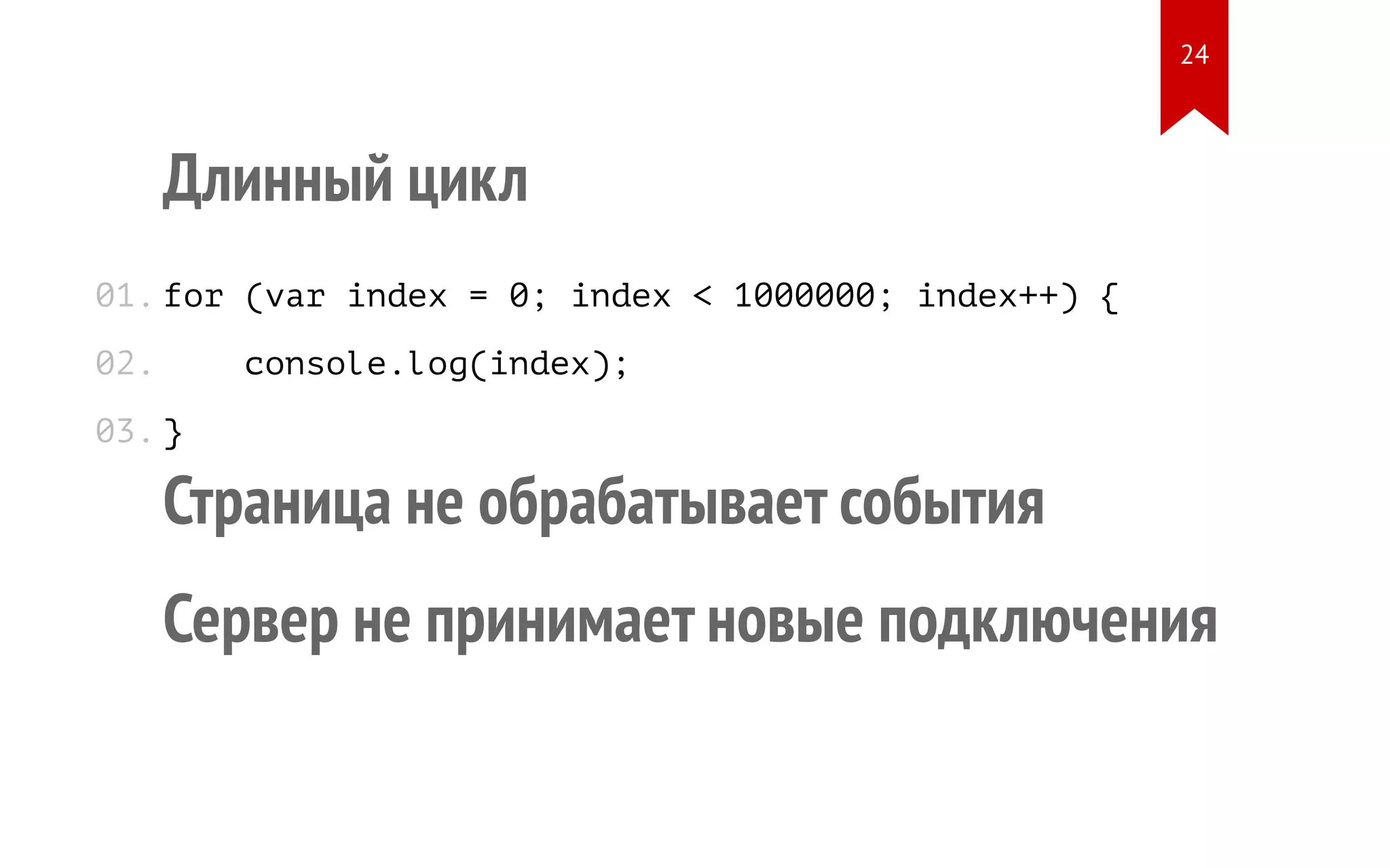 Длинный цикл for (var index = 0; index < 1000000; index++) { console.log(index); } Страница не обрабатывает события Сервер не принимает новые подключения 01. 02. 03. 24 