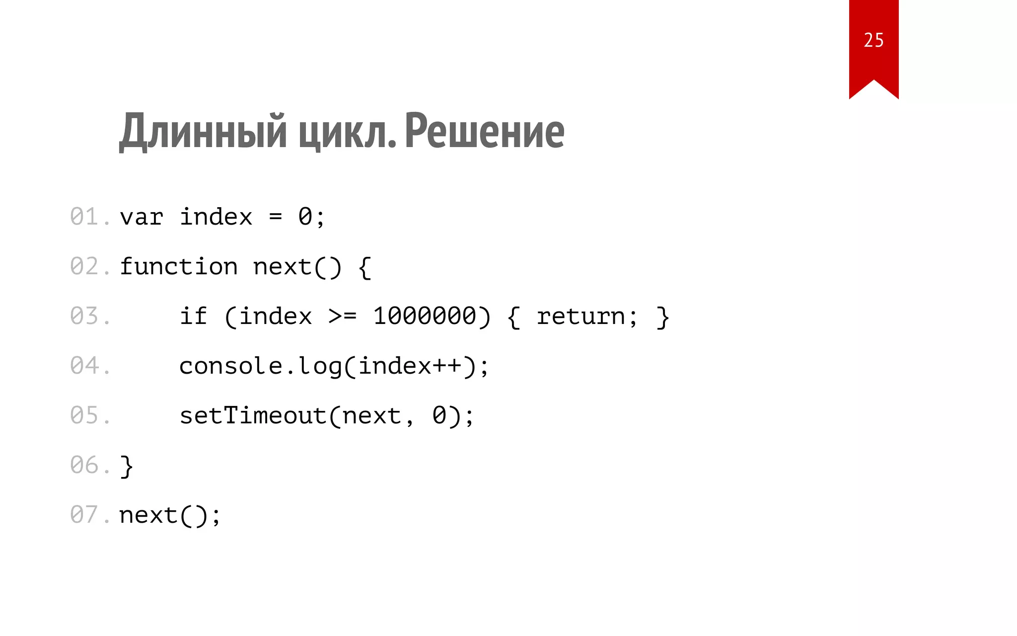 Длинный цикл.Решение var index = 0; function next() { if (index >= 1000000) { return; } console.log(index++); setTimeout(next, 0); } next(); 01. 02. 03. 04. 05. 06. 07. 25 