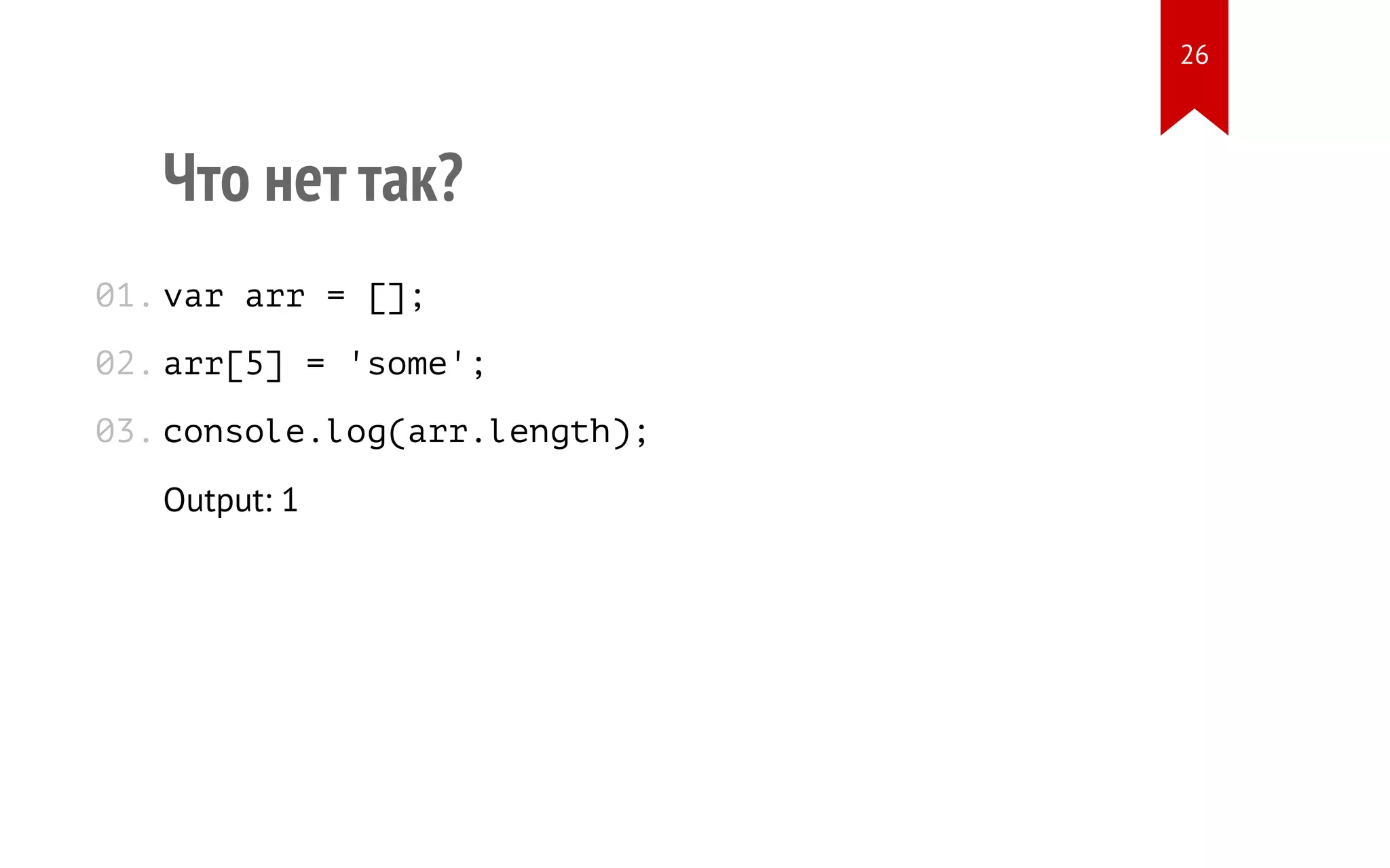 Что нет так? var arr = []; arr[5] = 'some'; console.log(arr.length); Output: 1 01. 02. 03. 26 