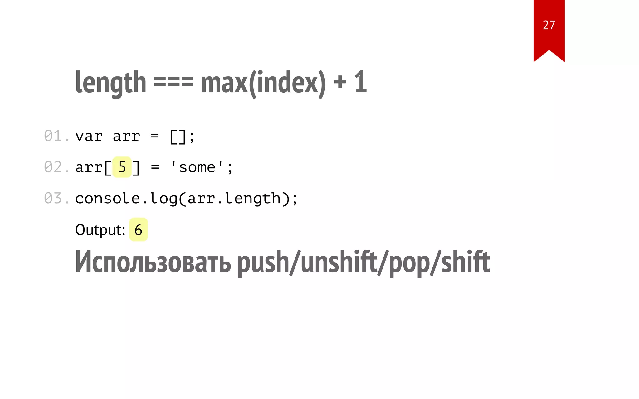 length === max(index) + 1 var arr = []; arr[5] = 'some'; console.log(arr.length); Output: 6 Использовать push/unshift/pop/shift 01. 02. 03. 27 